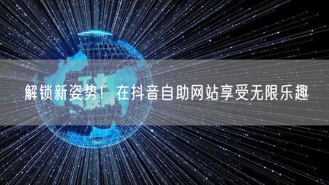 解锁新姿势！在抖音自助网站享受无限乐趣