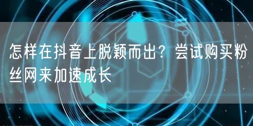 怎样在抖音上脱颖而出？尝试购买粉丝网来加速成长