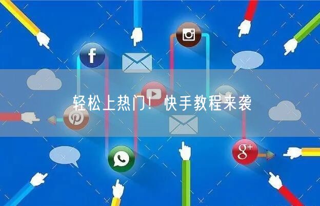 轻松上热门！快手教程来袭