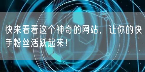 快来看看这个神奇的网站，让你的快手粉丝活跃起来！