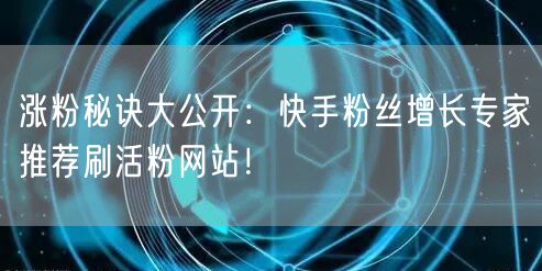 涨粉秘诀大公开：快手粉丝增长专家推荐刷活粉网站！