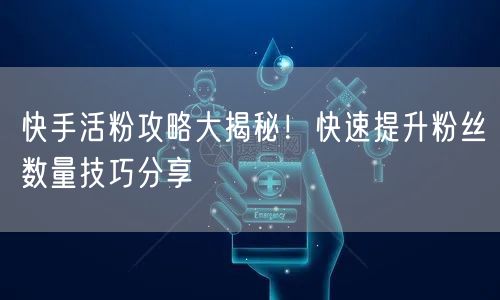 快手活粉攻略大揭秘！快速提升粉丝数量技巧分享