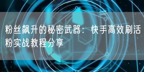 粉丝飙升的秘密武器：快手高效刷活粉实战教程分享