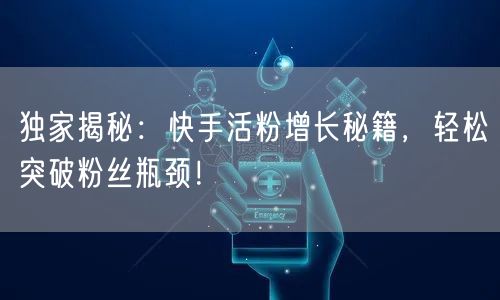 独家揭秘：快手活粉增长秘籍，轻松突破粉丝瓶颈！