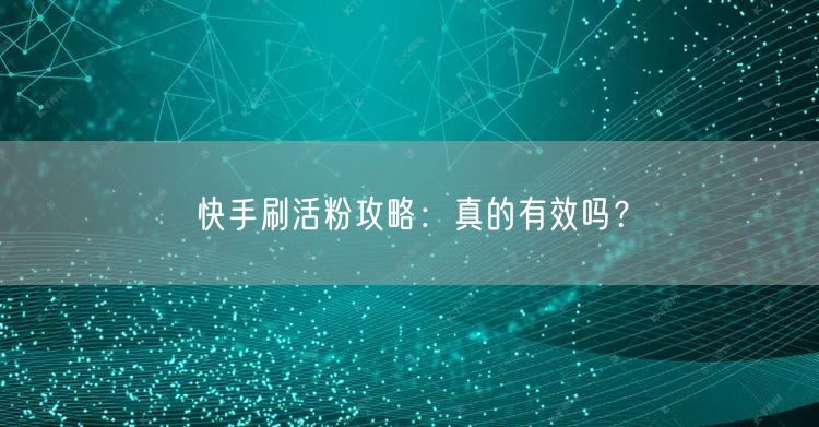 快手刷活粉攻略：真的有效吗？