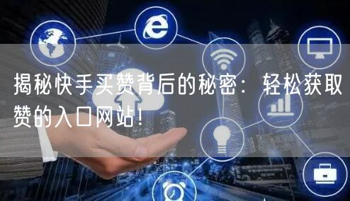 揭秘快手买赞背后的秘密：轻松获取赞的入口网站！