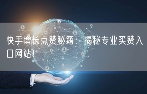 快手增长点赞秘籍：揭秘专业买赞入口网站！