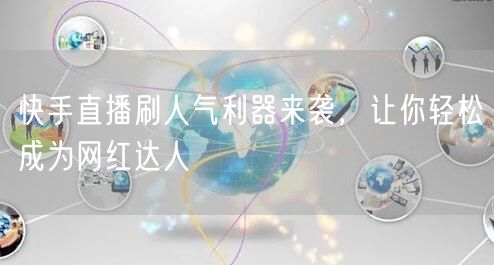快手直播刷人气利器来袭，让你轻松成为网红达人