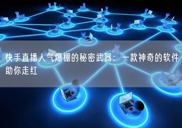 快手直播人气爆棚的秘密武器：一款神奇的软件助你走红