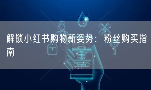 解锁小红书购物新姿势：粉丝购买指南