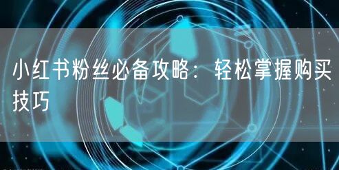 小红书粉丝必备攻略：轻松掌握购买技巧