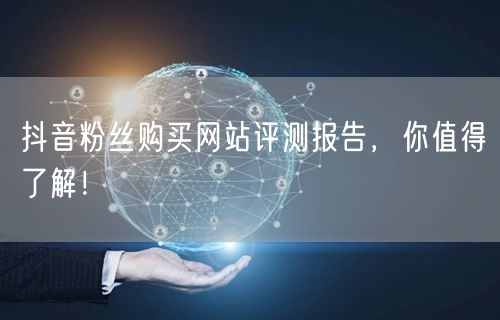 抖音粉丝购买网站评测报告，你值得了解！