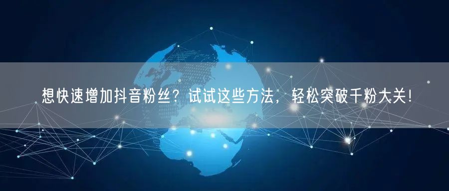 想快速增加抖音粉丝？试试这些方法，轻松突破千粉大关！