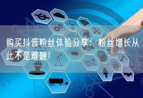 购买抖音粉丝体验分享：粉丝增长从此不是难题！