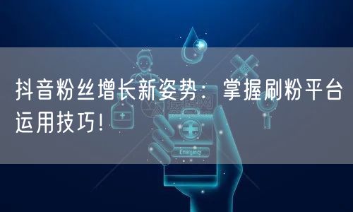 抖音粉丝增长新姿势：掌握刷粉平台运用技巧！