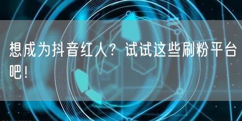 想成为抖音红人？试试这些刷粉平台吧！
