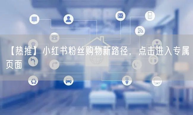 【热推】小红书粉丝购物新路径，点击进入专属页面
