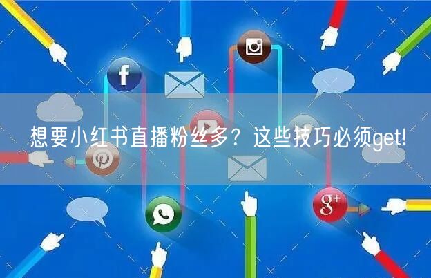 想要小红书直播粉丝多？这些技巧必须get!