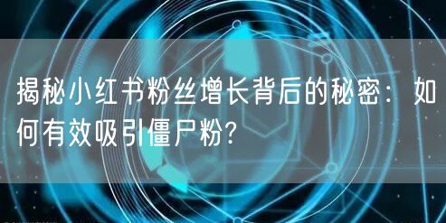 揭秘小红书粉丝增长背后的秘密：如何有效吸引僵尸粉?