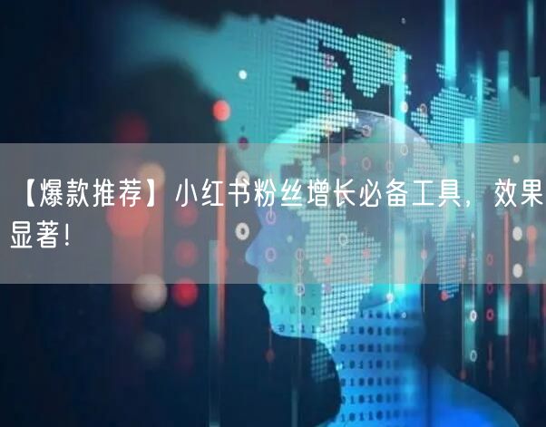 【爆款推荐】小红书粉丝增长必备工具，效果显著！
