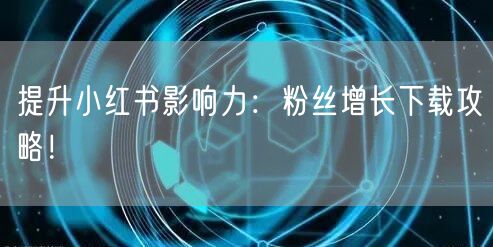 提升小红书影响力：粉丝增长下载攻略！