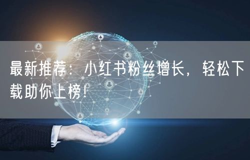 最新推荐：小红书粉丝增长，轻松下载助你上榜！