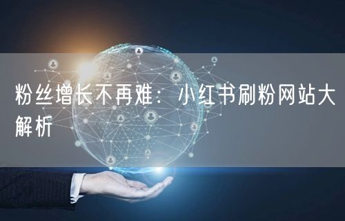 粉丝增长不再难：小红书刷粉网站大解析