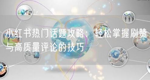 小红书热门话题攻略：轻松掌握刷赞与高质量评论的技巧