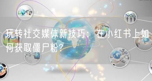 玩转社交媒体新技巧：在小红书上如何获取僵尸粉?