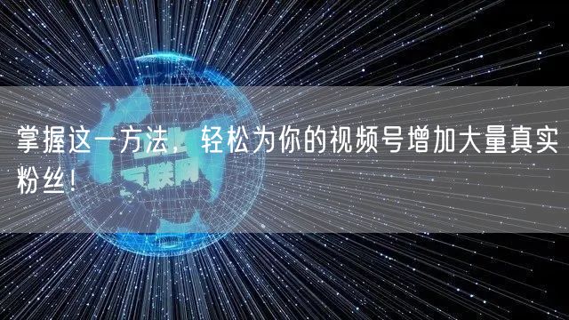 掌握这一方法，轻松为你的视频号增加大量真实粉丝！