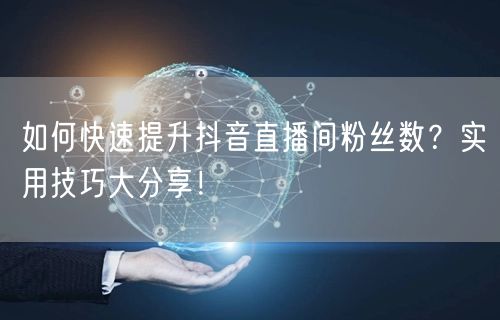 如何快速提升抖音直播间粉丝数？实用技巧大分享！