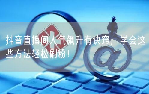 抖音直播间人气飙升有诀窍，学会这些方法轻松刷粉！