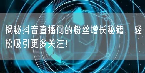 揭秘抖音直播间的粉丝增长秘籍，轻松吸引更多关注！