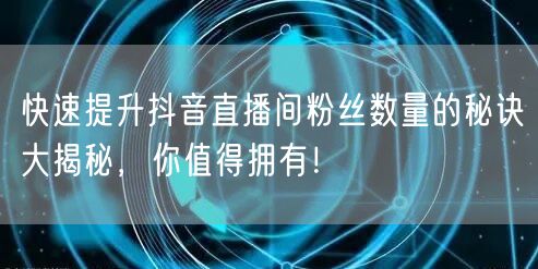 快速提升抖音直播间粉丝数量的秘诀大揭秘，你值得拥有！