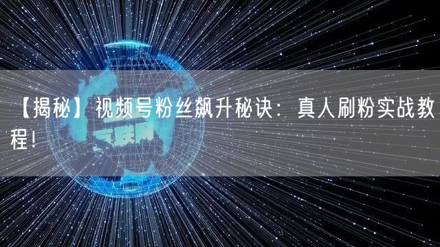 【揭秘】视频号粉丝飙升秘诀：真人刷粉实战教程！