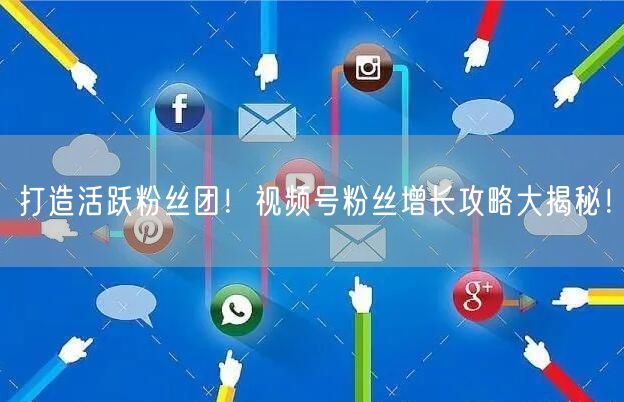 打造活跃粉丝团！视频号粉丝增长攻略大揭秘！