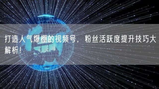 打造人气爆棚的视频号，粉丝活跃度提升技巧大解析！