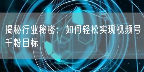 揭秘行业秘密：如何轻松实现视频号千粉目标