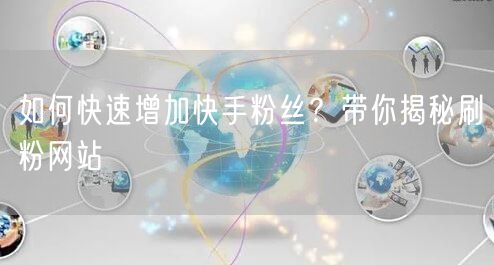 如何快速增加快手粉丝？带你揭秘刷粉网站