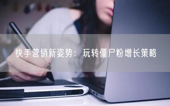 快手营销新姿势：玩转僵尸粉增长策略
