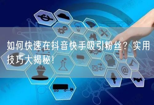 如何快速在抖音快手吸引粉丝？实用技巧大揭秘！