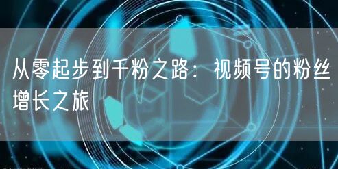 从零起步到千粉之路：视频号的粉丝增长之旅