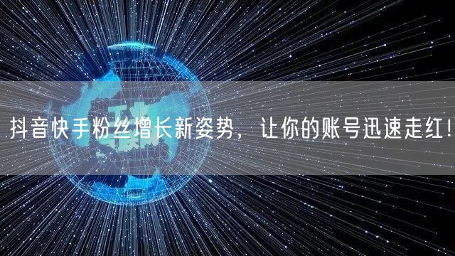 抖音快手粉丝增长新姿势，让你的账号迅速走红！