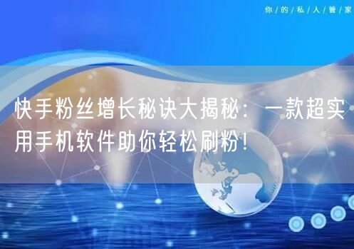 快手粉丝增长秘诀大揭秘：一款超实用手机软件助你轻松刷粉！