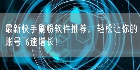 最新快手刷粉软件推荐，轻松让你的账号飞速增长！