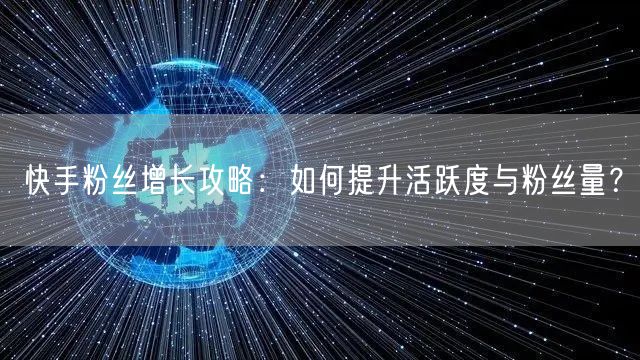 快手粉丝增长攻略：如何提升活跃度与粉丝量？