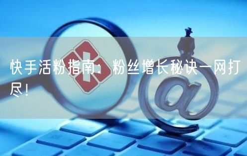 快手活粉指南：粉丝增长秘诀一网打尽！