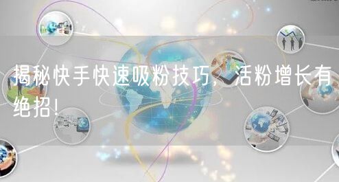 揭秘快手快速吸粉技巧，活粉增长有绝招！