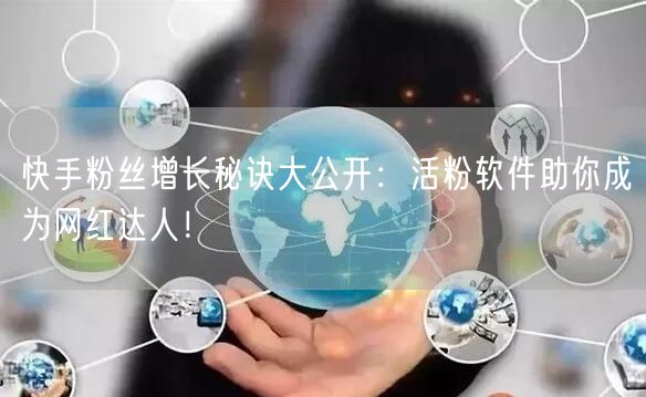 快手粉丝增长秘诀大公开：活粉软件助你成为网红达人！