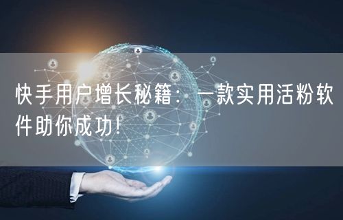 快手用户增长秘籍：一款实用活粉软件助你成功！